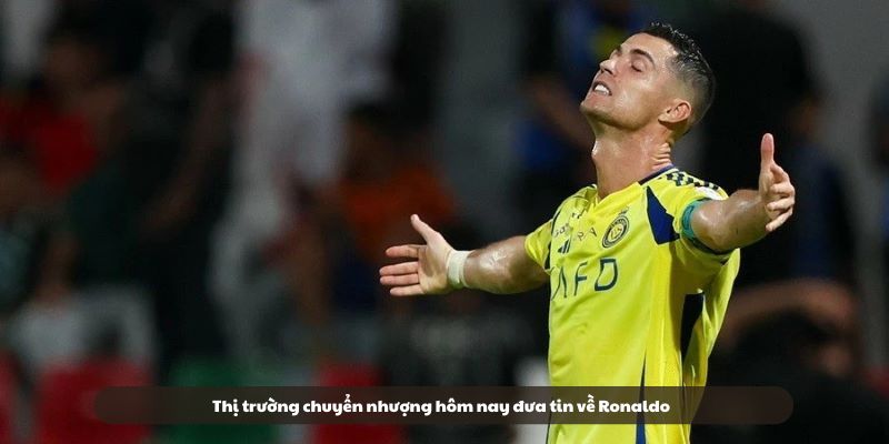 Thị trường chuyển nhượng hôm nay đưa tin về Ronaldo